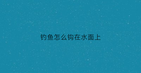 “钓鱼怎么钩在水面上(怎么钓水面上的鱼野钓)