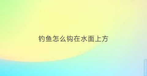 钓鱼怎么钩在水面上方(钓水面上的鱼用什么钩)