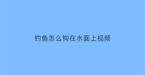 钓鱼怎么钩在水面上视频(钓鱼怎么钩在水面上视频教学)
