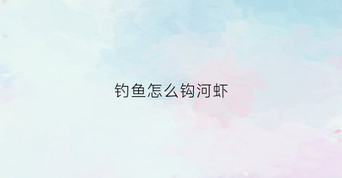钓鱼怎么钩河虾(钓河虾的钩子怎么做)