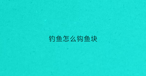 钓鱼怎么钩鱼块(钓鱼怎么钩鱼块视频)