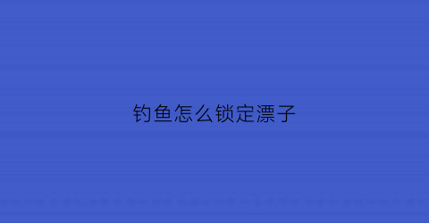 钓鱼怎么锁定漂子(钓鱼怎么锁定漂子位置)