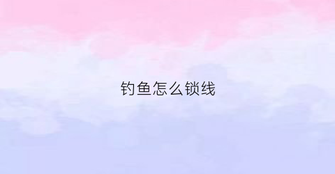 钓鱼怎么锁线(锁钓鱼勾技巧)
