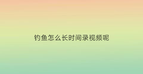 钓鱼怎么长时间录视频呢