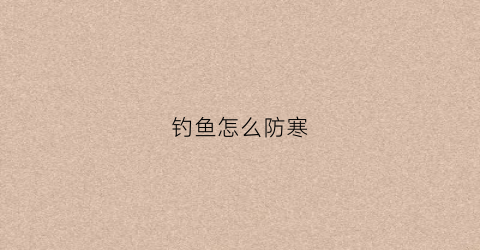 钓鱼怎么防寒(冬季钓鱼如何保暖)
