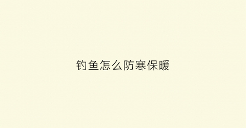 钓鱼怎么防寒保暖(钓鱼怎么防寒保暖视频)