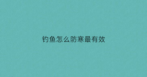 钓鱼怎么防寒最有效(钓鱼怎么防晒)