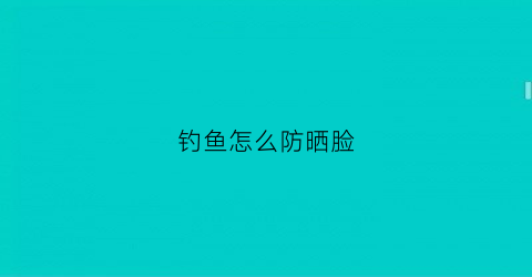 钓鱼怎么防晒脸