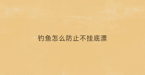 钓鱼怎么防止不挂底漂(怎样防止钓鱼)