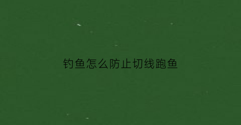 钓鱼怎么防止切线跑鱼(钓鱼怎么防止切线跑鱼视频)