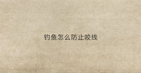 钓鱼怎么防止咬线(怎么防止被钓)