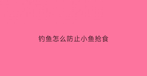 钓鱼怎么防止小鱼抢食(钓鱼怎么防止小鱼抢食呢)