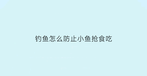 钓鱼怎么防止小鱼抢食吃(怎么避免钓小鱼)
