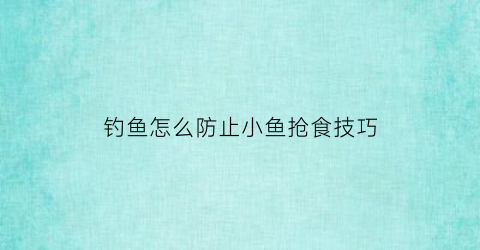 “钓鱼怎么防止小鱼抢食技巧(钓鱼怎么防止小鱼抢食技巧图解)