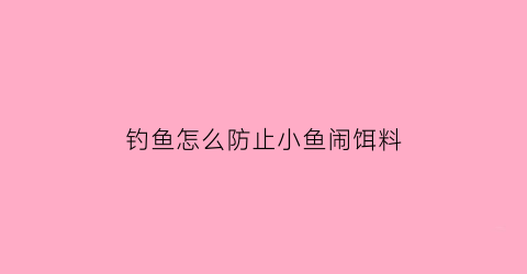 “钓鱼怎么防止小鱼闹饵料(野钓如何防止小鱼闹窝)