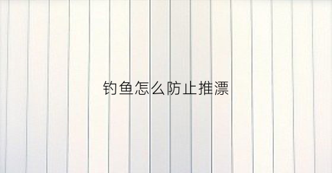 钓鱼怎么防止推漂(怎么防止被钓)