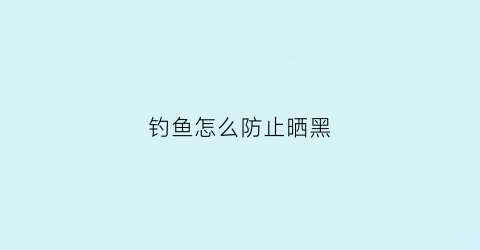 钓鱼怎么防止晒黑