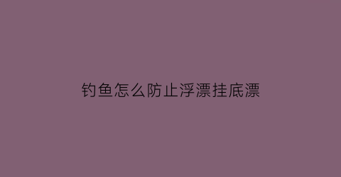 钓鱼怎么防止浮漂挂底漂(钓鱼怎么防止浮漂挂底漂走)