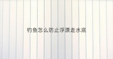 钓鱼怎么防止浮漂走水底(如何防止漂走水)