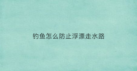 钓鱼怎么防止浮漂走水路(钓鱼怎么防止浮漂走水路呢)
