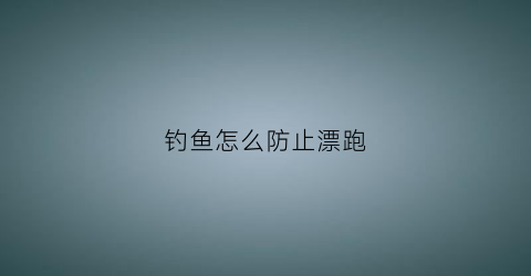 钓鱼怎么防止漂跑(钓鱼怎么防止走漂)