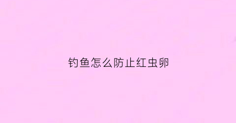 钓鱼怎么防止红虫卵(钓鱼怎么防止红虫卵生成)