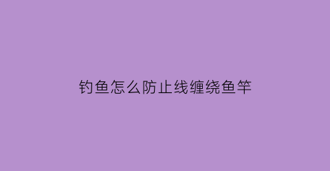 钓鱼怎么防止线缠绕鱼竿