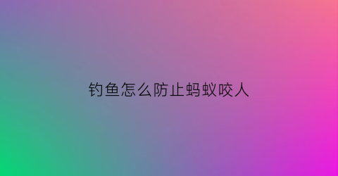 钓鱼怎么防止蚂蚁咬人(怎么防止被钓)