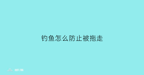 钓鱼怎么防止被拖走(钓鱼怎么防止走水)