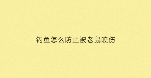 “钓鱼怎么防止被老鼠咬伤(怎样防止被钓鱼)