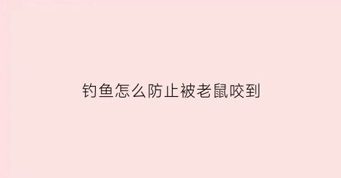 “钓鱼怎么防止被老鼠咬到(钓鱼怎么防蚊虫叮咬)