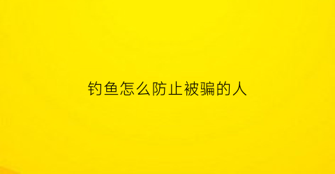 钓鱼怎么防止被骗的人(如何防范钓鱼攻击)