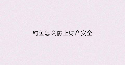 钓鱼怎么防止财产安全(如何避免钓鱼执法)