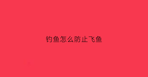 钓鱼怎么防止飞鱼(防止钓鱼的最好方法)
