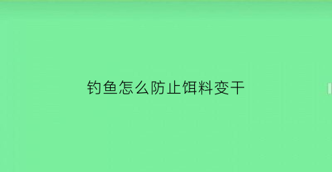 钓鱼怎么防止饵料变干(如何防止鱼饵溶解)