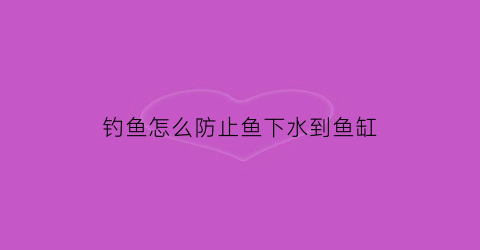钓鱼怎么防止鱼下水到鱼缸(怎么避免钓小鱼)
