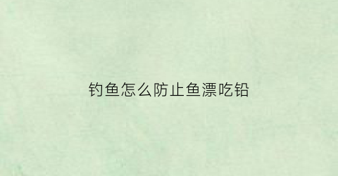 钓鱼怎么防止鱼漂吃铅(怎么防止鱼漂走位)