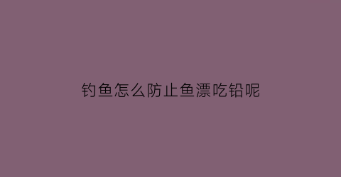 钓鱼怎么防止鱼漂吃铅呢(怎么不让鱼漂漂走)
