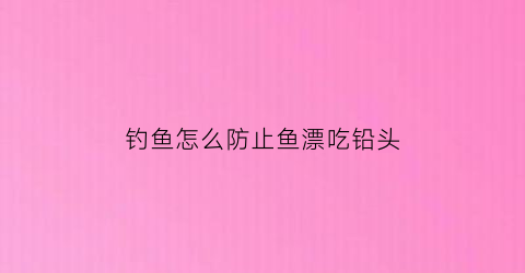 钓鱼怎么防止鱼漂吃铅头(如何防止鱼漂跑瞟)