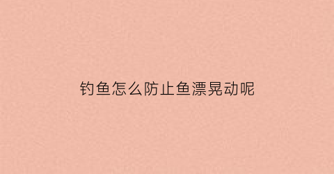 钓鱼怎么防止鱼漂晃动呢(钓浮如何防止走漂)