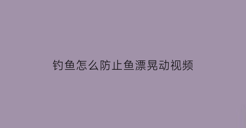 “钓鱼怎么防止鱼漂晃动视频(钓鱼怎么防止鱼漂晃动视频讲解)