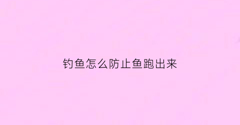 钓鱼怎么防止鱼跑出来(钓鱼怎么能避开小鱼)