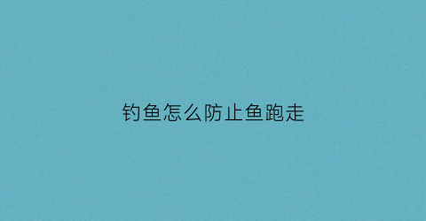 钓鱼怎么防止鱼跑走(钓鱼怎么能避开小鱼)