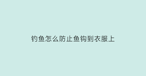 “钓鱼怎么防止鱼钩到衣服上(钓鱼怎么防止鱼钩到衣服上去)