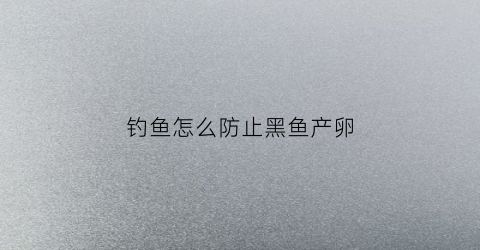 钓鱼怎么防止黑鱼产卵(黑鱼怎么诱捕)