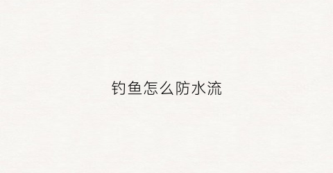 钓鱼怎么防水流(钓鱼怎么抗流水)