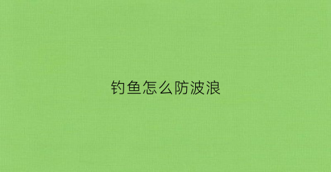 钓鱼怎么防波浪(钓鱼如何防浪)