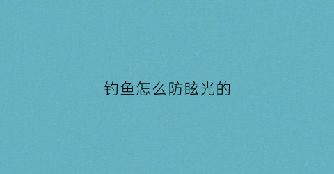 钓鱼怎么防眩光的(钓鱼怎么防眩光的视频)