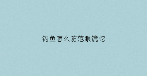 钓鱼怎么防范眼镜蛇