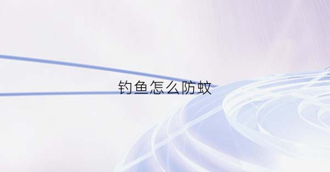 钓鱼怎么防蚊(钓鱼怎么防蚊虫叮咬)